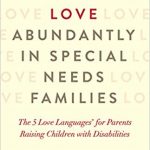 Sharing Love Abundantly In Special Needs Families: The 5 Love Languages For Parents Raising Children With Disabilities